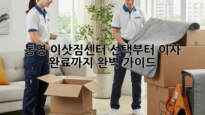 통영 이삿짐센터 선택부터 이사 완료까지 완벽 가이드!